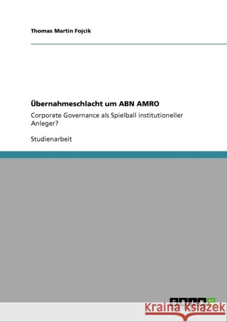Übernahmeschlacht um ABN AMRO: Corporate Governance als Spielball institutioneller Anleger? Fojcik, Thomas Martin 9783640301874
