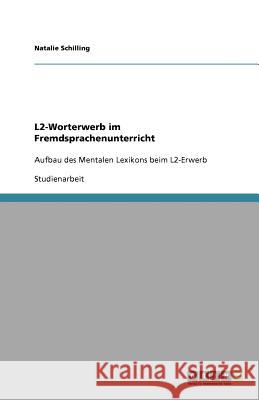 L2-Worterwerb im Fremdsprachenunterricht : Aufbau des Mentalen Lexikons beim L2-Erwerb Natalie Schilling 9783640302758