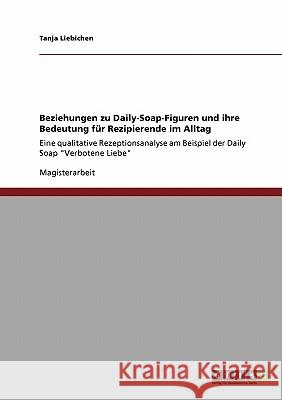 Beziehungen zu Daily-Soap-Figuren und ihre Bedeutung für Rezipierende im Alltag: Eine qualitative Rezeptionsanalyse am Beispiel der Daily Soap Verbote Liebichen, Tanja 9783640303441 Grin Verlag