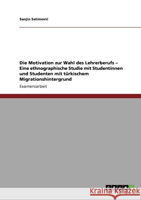 Die Motivation zur Wahl des Lehrerberufs - Eine ethnographische Studie mit Studentinnen und Studenten mit türkischem Migrationshintergrund Selimovic, Sanjin 9783640304455 Grin Verlag