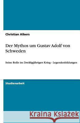 Der Mythos um Gustav Adolf von Schweden : Seine Rolle im Dreißigjährigen Krieg - Legendenbildungen Albers, Christian   9783640306312