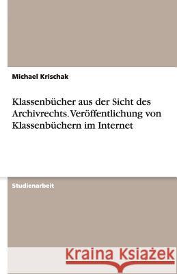 Klassenbücher aus der Sicht des Archivrechts. Veröffentlichung von Klassenbüchern im Internet Michael Krischak 9783640306442 Grin Verlag