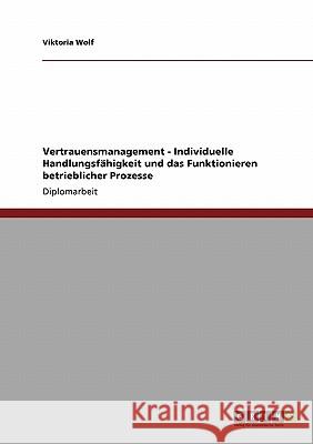 Vertrauensmanagement - Individuelle Handlungsfähigkeit und das Funktionieren betrieblicher Prozesse Wolf, Viktoria 9783640307036