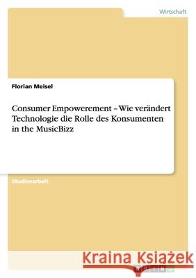Consumer Empowerement - Wie verändert Technologie die Rolle des Konsumenten in the MusicBizz Florian Meisel 9783640309771 Grin Verlag