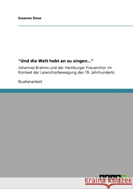 Und die Welt hebt an zu singen...: Johannes Brahms und der Hamburger Frauenchor im Kontext der Laienchorbewegung des 19. Jahrhunderts Ziese, Susanne 9783640310265 Grin Verlag