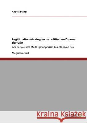 Legitimationsstrategien im politischen Diskurs der USA: Am Beispiel des Militärgefängnisses Guantanamo Bay Stangl, Angela 9783640310432 Grin Verlag