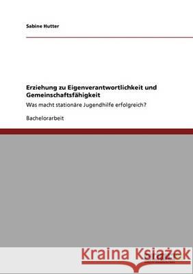 Erziehung zu Eigenverantwortlichkeit und Gemeinschaftsfähigkeit: Was macht stationäre Jugendhilfe erfolgreich? Hutter, Sabine 9783640310531