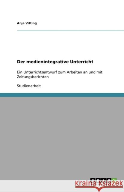 Der medienintegrative Unterricht: Ein Unterrichtsentwurf zum Arbeiten an und mit Zeitungsberichten Vitting, Anja 9783640315574 Grin Verlag