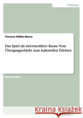 Das Spiel als intermediärer Raum. Vom Übergangsobjekt zum kulturellen Erleben Florence R 9783640315789