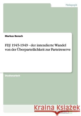 FDJ 1945-1949 - der intendierte Wandel von der Überparteilichkeit zur Parteireserve Bensch, Markus   9783640316007 GRIN Verlag