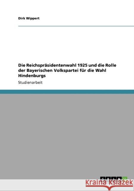 Die Reichspräsidentenwahl 1925 und die Rolle der Bayerischen Volkspartei für die Wahl Hindenburgs Wippert, Dirk 9783640316380