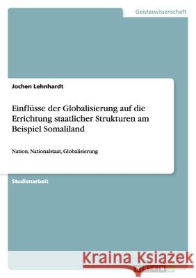 Einflüsse der Globalisierung auf die Errichtung staatlicher Strukturen am Beispiel Somaliland : Nation, Nationalstaat, Globalisierung Jochen Lehnhardt 9783640316571