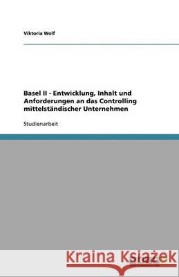 Basel II - Entwicklung, Inhalt und Anforderungen an das Controlling mittelstandischer Unternehmen Viktoria Wolf 9783640316717