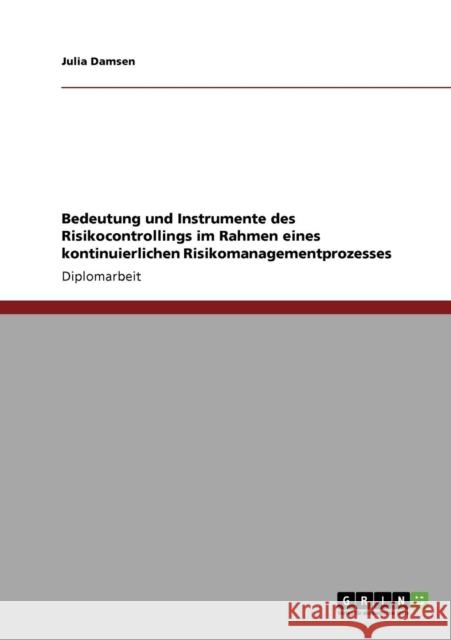 Bedeutung und Instrumente des Risikocontrollings im Rahmen eines kontinuierlichen Risikomanagementprozesses Julia Damsen 9783640316939 Grin Verlag