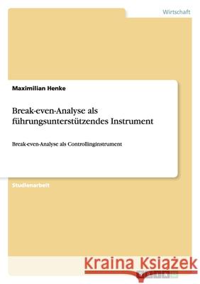 Break-even-Analyse als führungsunterstützendes Instrument : Break-even-Analyse als Controllinginstrument Maximilian Henke 9783640317646