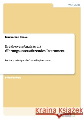 Break-even-Analyse als führungsunterstützendes Instrument : Break-even-Analyse als Controllinginstrument Maximilian Henke 9783640317646