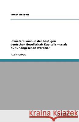 Inwiefern kann in der heutigen deutschen Gesellschaft Kapitalismus als Kultur angesehen werden? Kathrin Schneider 9783640318889