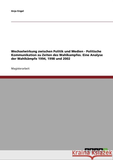 Wechselwirkung zwischen Politik und Medien. Politische Kommunikation zu Zeiten des Wahlkampfes: Eine Analyse der Wahlkämpfe 1994, 1998 und 2002 Engel, Anja 9783640319329