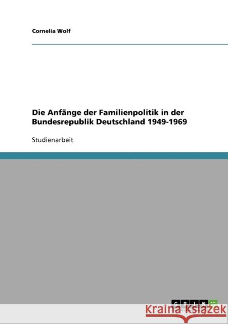 Die Anfänge der Familienpolitik in der Bundesrepublik Deutschland 1949-1969 Wolf, Cornelia 9783640319589 Grin Verlag