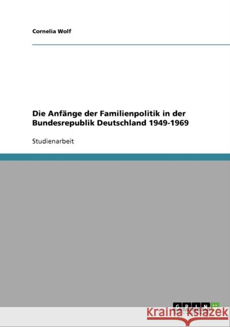 Die Anfänge der Familienpolitik in der Bundesrepublik Deutschland 1949-1969 Wolf, Cornelia 9783640319589