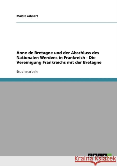Anne de Bretagne und der Abschluss des Nationalen Werdens in Frankreich - Die Vereinigung Frankreichs mit der Bretagne Martin Jahnert 9783640319701 Grin Verlag