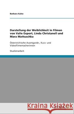 Darstellung der Weiblichkeit in Filmen von Valie Export, Linda Christanell und Mara Mattuschka : Österreichische Avantgarde-, Kurz- und Videofilmemacherinnen Barbara Kainz 9783640320189