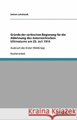Gründe der serbischen Regierung für die Ablehnung des österreichischen Ultimatums am 25. Juli 1914 : Ausbruch des Ersten Weltkriegs Jochen Lehnhardt 9783640320745