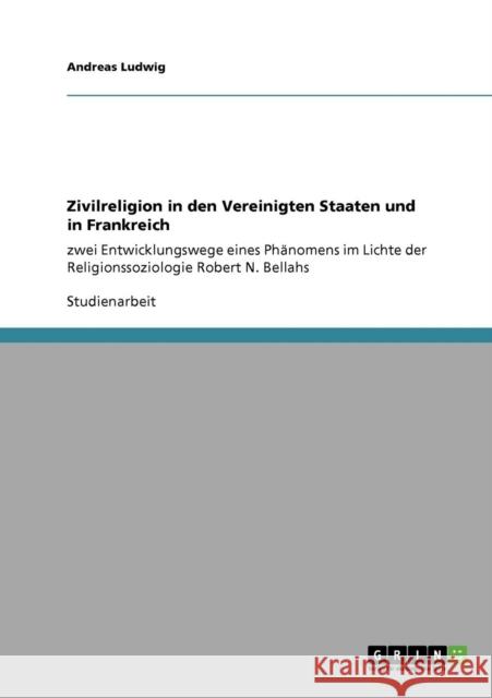 Zivilreligion in den Vereinigten Staaten und in Frankreich: zwei Entwicklungswege eines Phänomens im Lichte der Religionssoziologie Robert N. Bellahs Ludwig, Andreas 9783640321575 Grin Verlag
