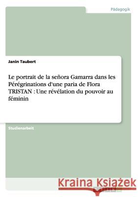 Le portrait de la señora Gamarra dans les Pérégrinations d'une paria de Flora TRISTAN: Une révélation du pouvoir au féminin Taubert, Janin 9783640327300