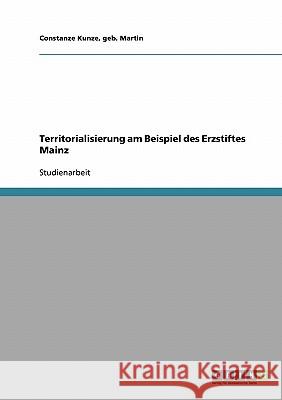 Territorialisierung am Beispiel des Erzstiftes Mainz Kunze, Geb Martin Constanze 9783640328123 Grin Verlag