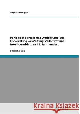 Periodische Presse und Aufklärung - Die Entwicklung von Zeitung, Zeitschrift und Intelligenzblatt im 18. Jahrhundert Anja Riedeberger 9783640330546 Grin Verlag