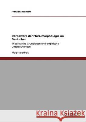 Der Erwerb der Pluralmorphologie im Deutschen: Theoretische Grundlagen und empirische Untersuchungen Wilhelm, Franziska 9783640331727 Grin Verlag