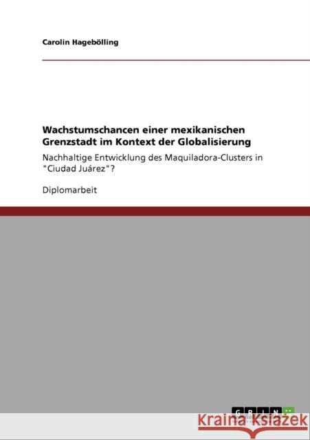 Wachstumschancen einer mexikanischen Grenzstadt im Kontext der Globalisierung: Nachhaltige Entwicklung des Maquiladora-Clusters in Ciudad Juárez? Hagebölling, Carolin 9783640332571