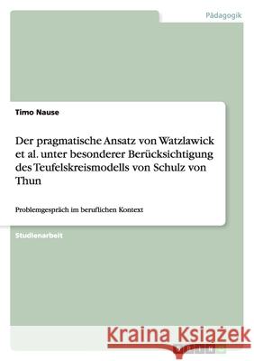 Der pragmatische Ansatz von Watzlawick et al. unter besonderer Berücksichtigung des Teufelskreismodells von Schulz von Thun : Problemgespräch im beruflichen Kontext Timo Nause 9783640333417 Grin Verlag