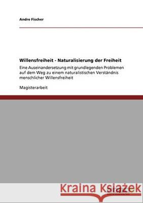 Willensfreiheit - Naturalisierung der Freiheit: Eine Auseinandersetzung mit grundlegenden Problemen auf dem Weg zu einem naturalistischen Verständnis Fischer, Andre 9783640333615