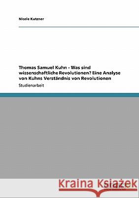 Thomas Samuel Kuhn - Was sind wissenschaftliche Revolutionen? Eine Analyse von Kuhns Verständnis von Revolutionen Nicole Kutzner 9783640336203 Grin Verlag