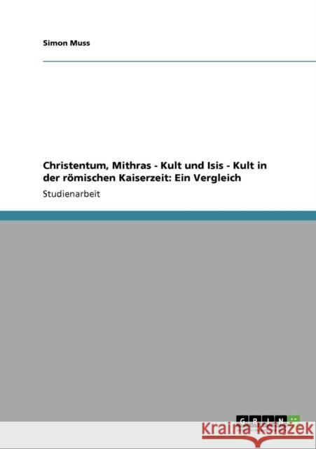 Christentum, Mithras-Kult und Isis-Kult in der römischen Kaiserzeit. Ein Vergleich Muss, Simon 9783640337071 Grin Verlag