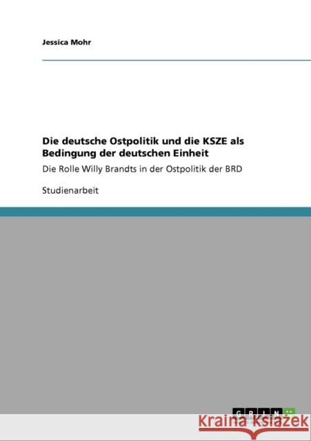 Die deutsche Ostpolitik und die KSZE als Bedingung der deutschen Einheit: Die Rolle Willy Brandts in der Ostpolitik der BRD Mohr, Jessica 9783640338641 Grin Verlag
