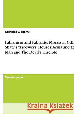 Fabianism and Fabianist Morals in G.B. Shaw's Widowers Houses, Arms and the Man and The Devil's Disciple Nicholas Williams   9783640338856 GRIN Verlag oHG