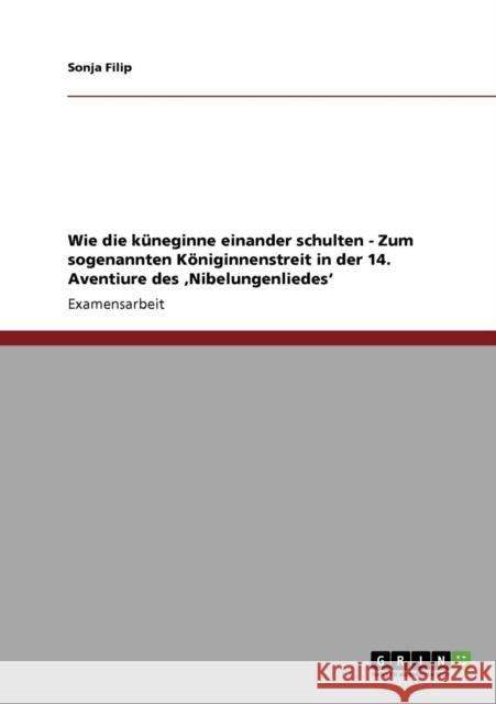 Wie die küneginne einander schulten - Zum sogenannten Königinnenstreit in der 14. Aventiure des 'Nibelungenliedes' Filip, Sonja 9783640341665 Grin Verlag