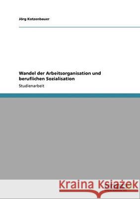 Wandel der Arbeitsorganisation und beruflichen Sozialisation J. Rg Kotzenbauer 9783640343782 Grin Verlag