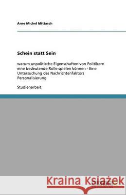 Schein statt Sein : warum unpolitische Eigenschaften von Politikern eine bedeutende Rolle spielen können - Eine Untersuchung des Nachrichtenfaktors Personalisierung Arne Michel Mittasch 9783640345229 Grin Verlag