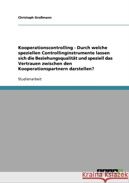 Kooperationscontrolling - Durch welche speziellen Controllinginstrumente lassen sich die Beziehungsqualität und speziell das Vertrauen zwischen den Ko Großmann, Christoph 9783640345458