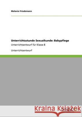 Unterrichtsstunde Sexualkunde: Babypflege: Unterrichtsentwurf für Klasse 8 Friedemann, Melanie 9783640347148 Grin Verlag