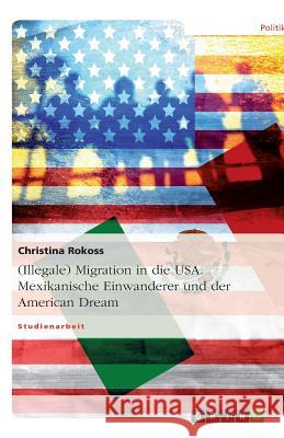 (Illegale) Migration in die USA. Mexikanische Einwanderer und der American Dream Christina Rokoss 9783640348121 Grin Verlag