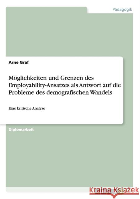 Der Employability-Ansatz: Antwort auf die Probleme des demografischen Wandels. Möglichkeiten und Grenzen: Eine kritische Analyse Graf, Arne 9783640352906 Grin Verlag