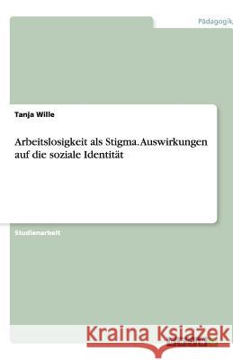 Arbeitslosigkeit als Stigma. Auswirkungen auf die soziale Identität Tanja Wille 9783640353569
