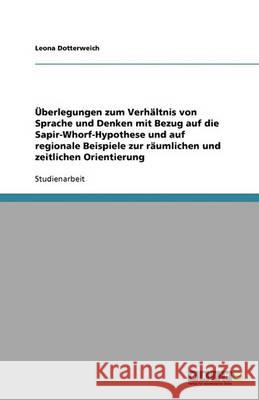 Überlegungen zum Verhältnis von Sprache und Denken mit Bezug auf die Sapir-Whorf-Hypothese und auf regionale Beispiele zur räumlichen und zeitlichen Orientierung Leona Dotterweich 9783640353774