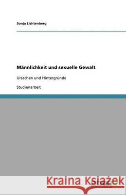 Mannlichkeit und sexuelle Gewalt : Ursachen und Hintergrunde Sonja Lichtenberg 9783640354443