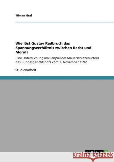 Wie löst Gustav Radbruch das Spannungsverhältnis zwischen Recht und Moral?: Eine Untersuchung am Beispiel des Mauerschützenurteils des Bundesgerichtsh Graf, Tilman 9783640356133 Grin Verlag